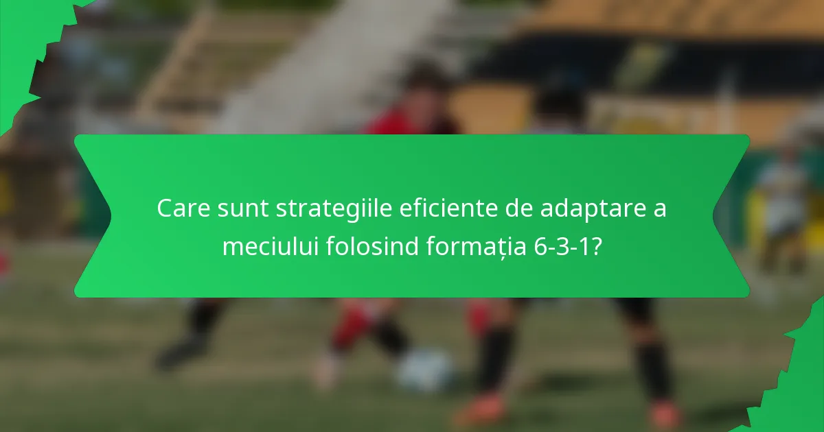 Care sunt strategiile eficiente de adaptare a meciului folosind formația 6-3-1?
