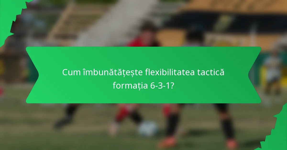 Cum îmbunătățește flexibilitatea tactică formația 6-3-1?