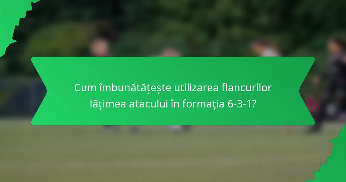Cum îmbunătățește utilizarea flancurilor lățimea atacului în formația 6-3-1?