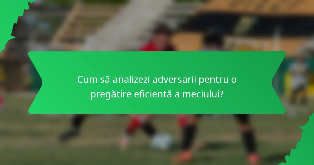 Cum să analizezi adversarii pentru o pregătire eficientă a meciului?