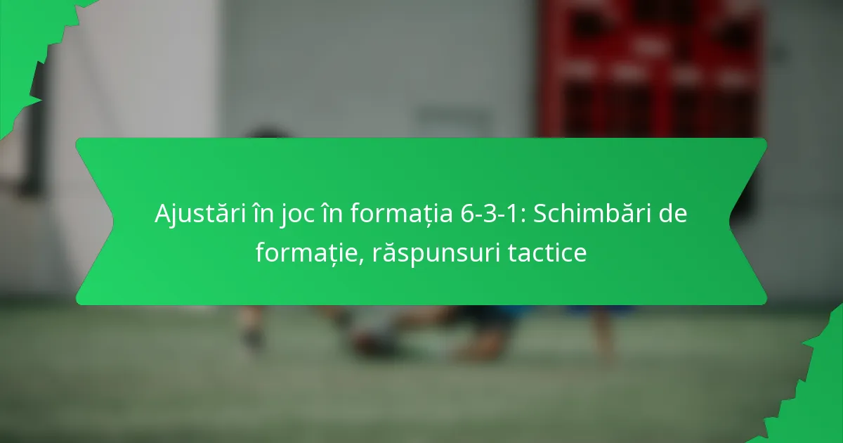 Ajustări în Joc în Formația 6-3-1: Schimbări de formație, răspunsuri tactice