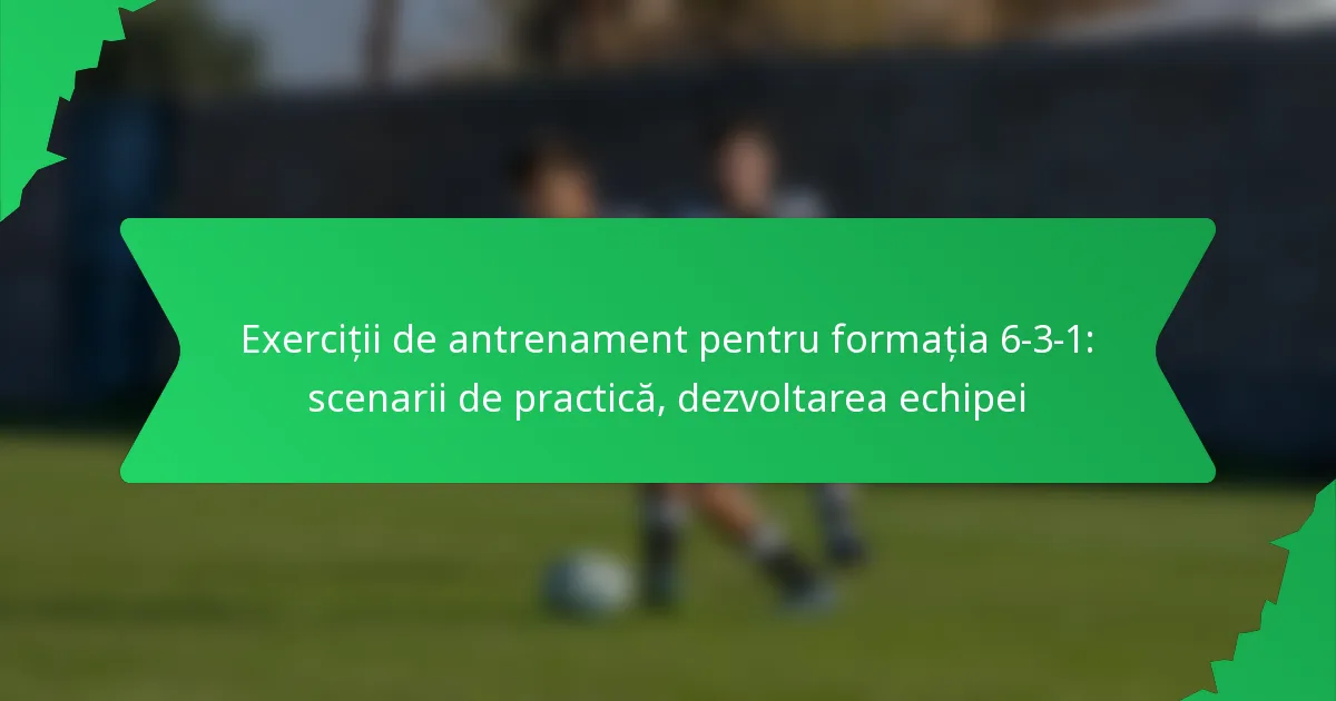 Exerciții de antrenament pentru formația 6-3-1: Scenarii de practică, dezvoltarea echipei