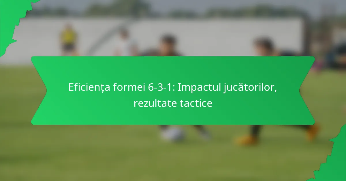 Eficiența Formatiei 6-3-1: Impactul jucătorilor, rezultate tactice