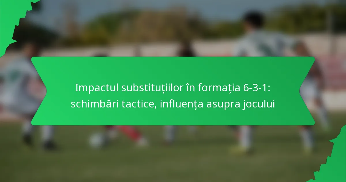 Impactul substituțiilor în formația 6-3-1: Schimbări tactice, influența asupra jocului