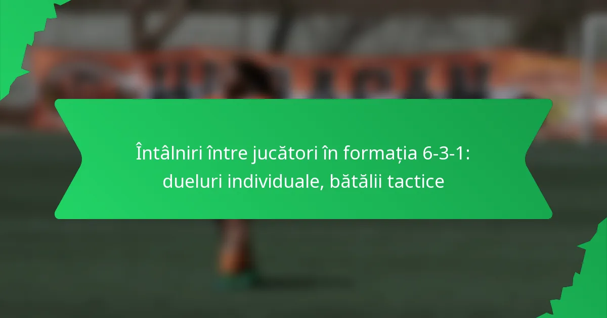 Întâlniri între jucători în formația 6-3-1: dueluri individuale, bătălii tactice