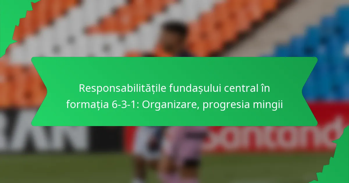 Responsabilitățile fundașului central în formația 6-3-1: Organizare, progresia mingii