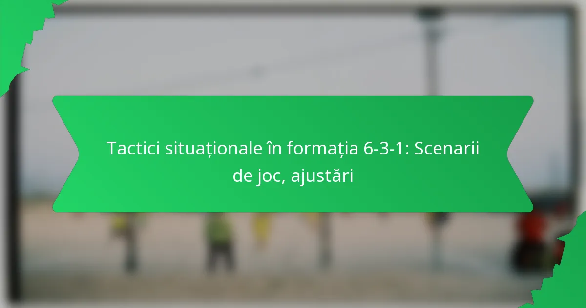 Tactici situaționale în formația 6-3-1: Scenarii de joc, ajustări